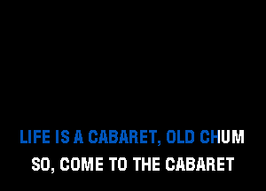 LIFE IS A CABARET, OLD CHUM
SO, COME TO THE CABARET