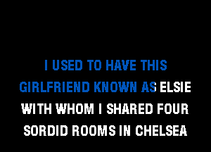 I USED TO HAVE THIS
GIRLFRIEND KNOWN AS ELSIE
WITH WHOM I SHARED FOUR
SORDID ROOMS IH CHELSEA