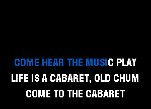 COME HEAR THE MUSIC PLAY
LIFE IS A CABARET, OLD CHUM
COME TO THE CABARET