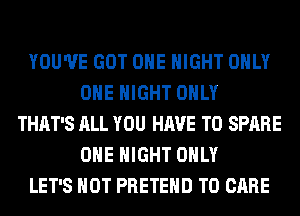 YOU'VE GOT OHE NIGHT ONLY
ONE NIGHT ONLY
THAT'S ALL YOU HAVE TO SPARE
OHE NIGHT ONLY
LET'S HOT PRETEHD T0 CARE