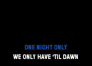 ONE NIGHT ONLY
WE ONLY HAVE 'Tl L DAWN