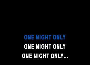 ONE HIGHT ONLY
ONE NIGHT ONLY
ONE HIGHT ONLY...