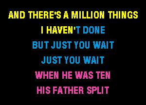 AND THERE'S A MILLION THINGS
I HAVEN'T DONE
BUT JUST YOU WAIT
JUST YOU WAIT
WHEN HE WAS TEH
HIS FATHER SPLIT