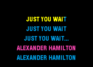 JUST YOU WAIT
JUST YOU WAIT
JUST YOU WAIT...
ALEXANDER HAMILTON

ALEXANDER HAMILTON l