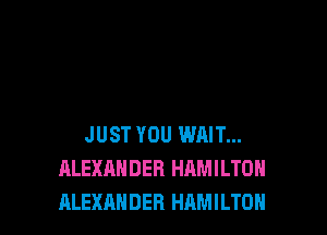 JUST YOU WAIT...
ALEXANDER HAMILTON
ALEXANDER HAMILTON