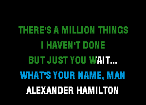 THERE'S A MILLION THINGS
I HAVEN'T DONE
BUT JUST YOU WAIT...
WHAT'S YOUR NAME, MAN
ALEXANDER HAMILTON