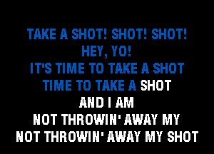 TAKE A SHOT! SHOT! SHOT!
HEY, Y0!

IT'S TIME TO TAKE A SHOT
TIME TO TAKE A SHOT
AND I AM
NOT THROWIH' AWAY MY
HOT THROWIH' AWAY MY SHOT