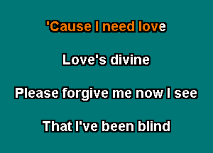 'Cause I need love

Love's divine

Please forgive me now I see

That I've been blind