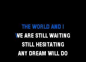 THE WORLD AND I

WE HRE STILL WAITING
STILL HESITATING
ANY DREAM WILL DO