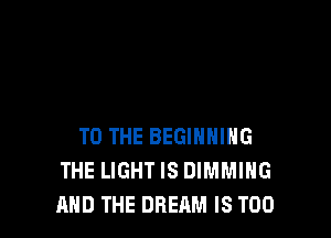 TO THE BEGINNING
THE LIGHTIS DIMMIHG
AND THE DREAM IS TOO