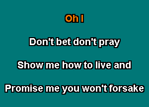 Ohl

Don't bet don't pray

Show me how to live and

Promise me you won't forsake