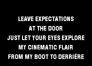 LEAVE EXPECTATIONS
AT THE DOOR
JUST LET YOUR EYES EXPLORE
MY CINEMATIC FLAIR
FROM MY BOOT T0 DERRIERE