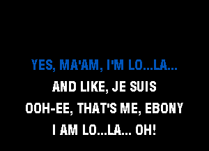 YES, MA'AM, I'M L0...LA...
AND LIKE, JE SUIS
OOH-EE, THAT'S ME, EBONY
I AM L0...LA... 0H!