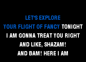 LET'S EXPLORE
YOUR FLIGHT OF FANCY TONIGHT
I AM GONNA TREAT YOU RIGHT
AND LIKE, SHAZAM!
AND BAM! HERE I AM