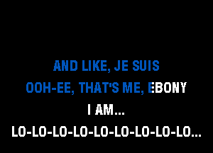 AND LIKE, JE SUIS
OOH-EE, THAT'S ME, EBONY
I AM...
LO-LO-LO-LO-LO-LO-LO-LO-LO...