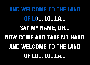 AND WELCOME TO THE LAND
OF L0... L0...LA...
SAY MY NAME, 0H...
HOW COME AND TAKE MY HAND
AND WELCOME TO THE LAND
OF L0... L0...LA...