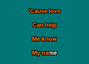 'Cause love

Can help

Me know

My name
