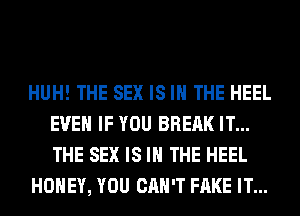 HUH! THE SEX IS IN THE HEEL
EVEN IF YOU BREAK IT...
THE SEX IS IN THE HEEL

HONEY, YOU CAN'T FAKE IT...