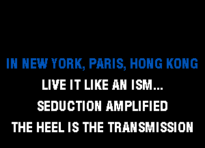 IN NEW YORK, PARIS, HOHG KONG
LIVE IT LIKE AN ISM...
SEDUCTIOH AMPLIFIED
THE HEEL IS THE TRANSMISSION