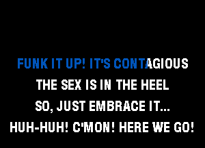 FUNK IT UP! IT'S COHTAGIOUS
THE SEX IS IN THE HEEL
SO, JUST EMBRACE IT...
HUH-HUH! C'MOH! HERE WE GO!