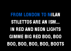 FROM LONDON T0 MILAN
STILETTOS ARE AH ISM...
IH BED AND HEOH LIGHTS
GIMME BIG RED BOO, BOO
BOO, BOO, BOO, BOO, BOOTS