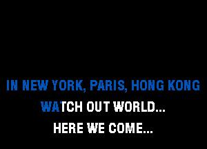 IN NEW YORK, PARIS, HOHG KONG
WATCH OUT WORLD...
HERE WE COME...