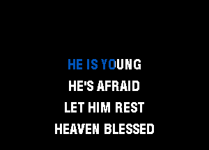 HE ISYOUHG

HE'S AFRAID
LET HIM REST
HEAVEN BLESSED