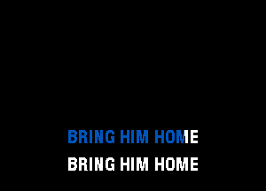 BRING HIM HUME
BRING HIM HOME