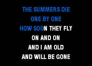 THE SUMMERS DIE
OHE BY ONE
HOW SOON THEY FLY

ON AND ON
MID I AM OLD
AND WILL BE GONE