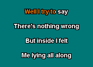 Well I try to say
There's nothing wrong

But inside I felt

Me lying all along