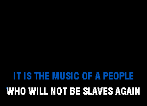 IT IS THE MUSIC OF A PEOPLE
WHO WILL NOT BE SLAVES AGAIN