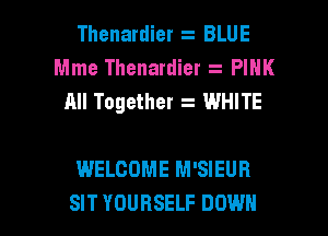 Thenardier . BLUE
Mme Thenardier z PIHK
All Together WHITE

WELCOME M'SIEUR
SIT YOURSELF DOWN