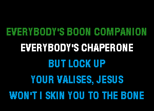 EVERYBODY'S BOON COMPANION
EVERYBODY'S CHAPEROHE
BUT LOCK UP
YOUR VALISES, JESUS
WON'TI SKIN YOU TO THE BONE