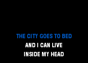 THE CITY GOES TO BED
AND I CAN LIVE
INSIDE MY HEAD