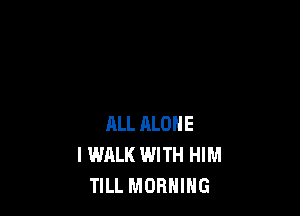 RLL ALONE
I WALK WITH HIM
TILL MORNING
