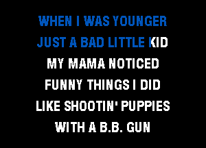 WHEN I WAS YOUNGER
JUST R BAD LITTLE KID
MY MAMA NOTICED
FUNNY THINGSI DID
LIKE SHDDTIH' PUPPIES

WITH A 8.8. GUN l
