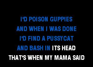 I'D POISON GUPPIES
AND WHEN I WAS DONE
I'D FIND A PUSSYCAT
AND BASH IN ITS HEAD
THAT'S WHEN MY MAMA SAID