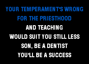 YOUR TEMPERAMEHT'S WRONG
FOR THE PRIESTHOOD
AND TEACHING
WOULD SUIT YOU STILL LESS
80, BE A DENTIST
YOU'LL BE A SUCCESS