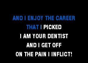 MID I ENJOY THE CAREER
THATI PICKED
HIM YOUR DENTIST
AND I GET OFF
ON THE PAIN I IHFLICT!