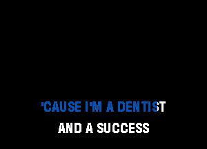 'CAUSE I'M A DENTIST
AND A SUCCESS