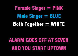 Female Singer PINK
Male Singer BLUE
Both Together WHITE

ALARM GOES OFF AT SEVEN
AND YOU START UPTOWN