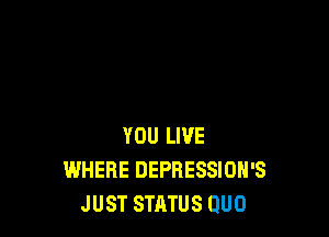 YOU LIVE
WHERE DEPRESSION'S
JUST STATUS QUO