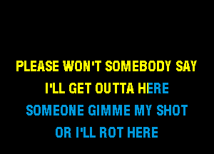 PLEASE WON'T SOMEBODY SAY
I'LL GET OUTTA HERE
SOMEONE GIMME MY SHOT
0R I'LL HOT HERE