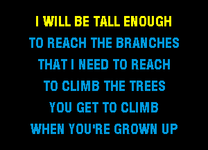 I IMILL BE TRLL ENOUGH
TO REACH THE BRANCHES
THHT I NEED TO REACH
TO CLIMB THE TREES
YOU GET TO CLIMB
WHEN YOU'RE GROW UP