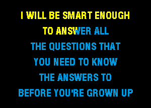 I WILL BE SMART ENOUGH
TO ANSWER ALL
THE QUESTIONS THAT
YOU NEED TO KNOW
THE ANSWERS T0
BEFORE YOU'RE GROW UP