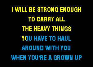 I WILL BE STRONG ENOUGH
TO CARRY ALL
THE HEAVY THINGS
YOU HAVE TO HAUL
AROUND WITH YOU
WHEN YOU'RE A GROW UP