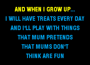 AND WHEN I GROW UP...

I WILL HAVE TREATS EVERY DAY
AND I'LL PLAY WITH THINGS
THAT MUM PRETEHDS
THAT MUMS DON'T
THINK ARE FUH