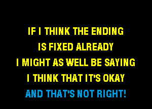 IF I THINK THE ENDING
IS FIXED ALREADY
I MIGHT AS WELL BE SAYING
I THINK THAT IT'S OKAY
MID THAT'S HOT RIGHT!