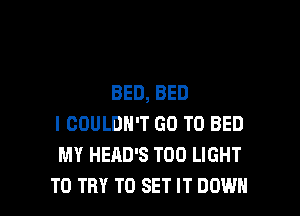 BED, BED

I COULDN'T GO TO BED
MY HEAD'S T00 LIGHT
TO TRY TO SET IT DOWN