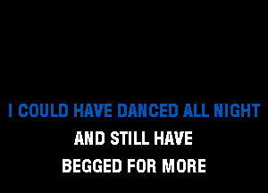 I COULD HAVE DANCED ALL NIGHT
AND STILL HAVE
BEGGED FOR MORE